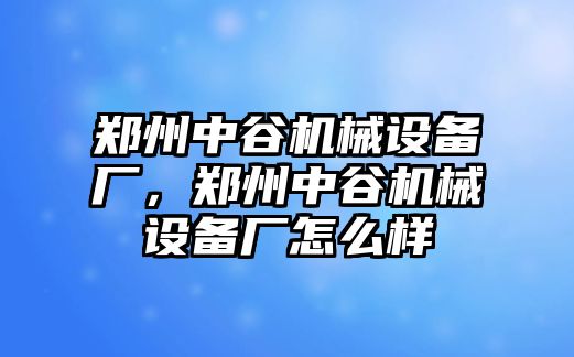 鄭州中谷機(jī)械設(shè)備廠，鄭州中谷機(jī)械設(shè)備廠怎么樣