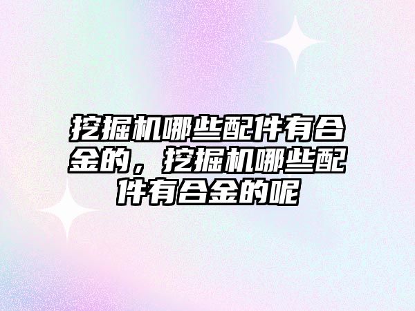 挖掘機哪些配件有合金的，挖掘機哪些配件有合金的呢