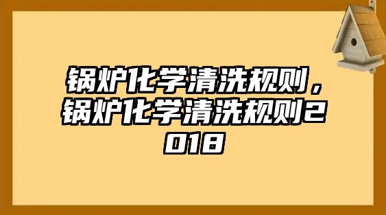 鍋爐化學(xué)清洗規(guī)則，鍋爐化學(xué)清洗規(guī)則2018