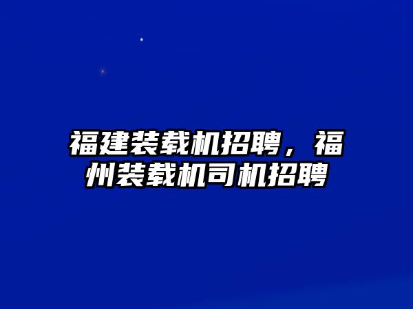 福建裝載機(jī)招聘，福州裝載機(jī)司機(jī)招聘