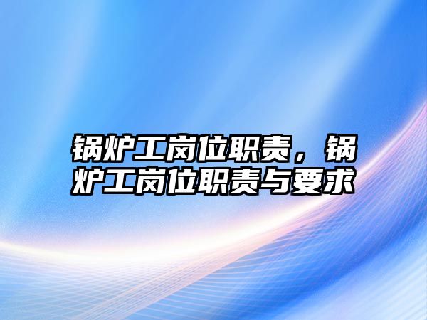 鍋爐工崗位職責(zé)，鍋爐工崗位職責(zé)與要求