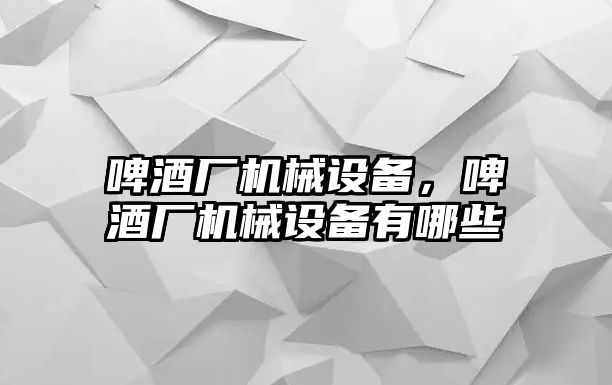 啤酒廠機(jī)械設(shè)備，啤酒廠機(jī)械設(shè)備有哪些