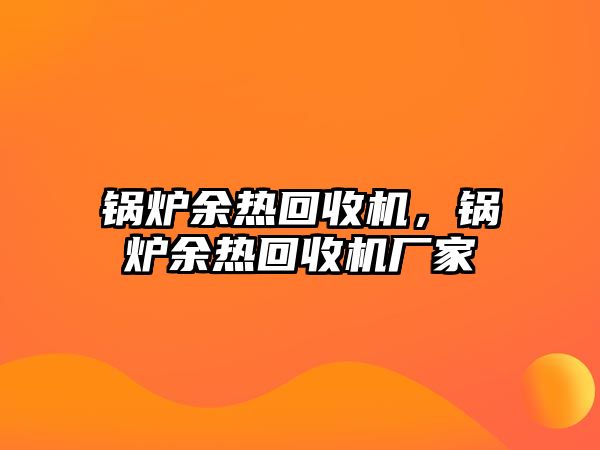 鍋爐余熱回收機(jī)，鍋爐余熱回收機(jī)廠家