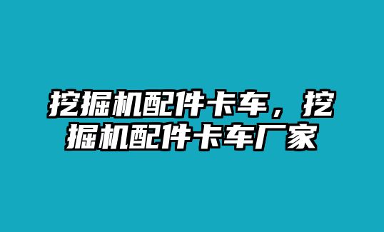 挖掘機(jī)配件卡車，挖掘機(jī)配件卡車廠家