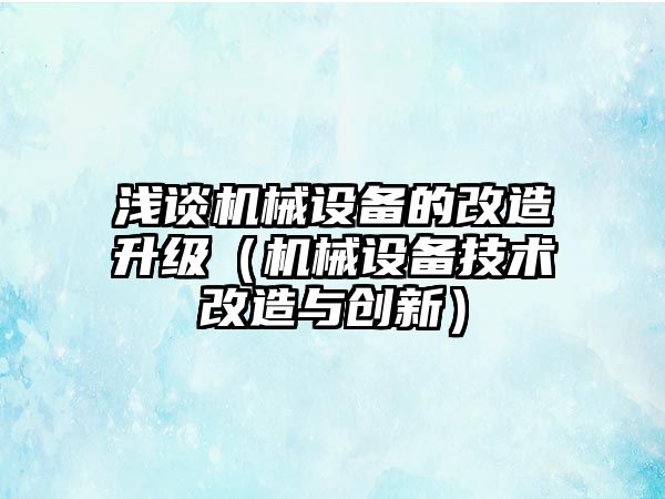 淺談機(jī)械設(shè)備的改造升級(jí)（機(jī)械設(shè)備技術(shù)改造與創(chuàng)新）