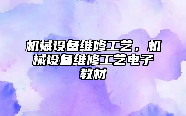 機(jī)械設(shè)備維修工藝，機(jī)械設(shè)備維修工藝電子教材