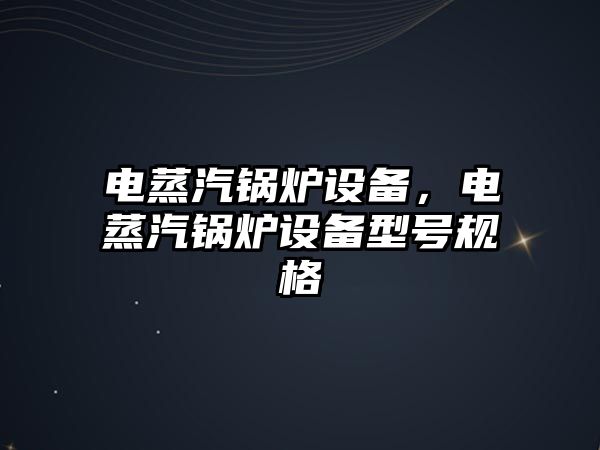 電蒸汽鍋爐設備，電蒸汽鍋爐設備型號規(guī)格