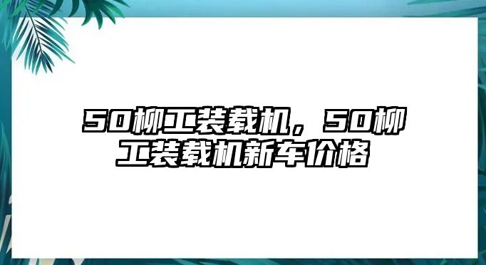 50柳工裝載機(jī)，50柳工裝載機(jī)新車價(jià)格