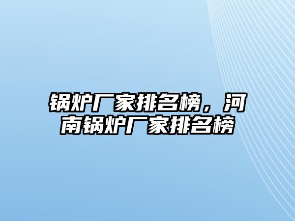 鍋爐廠家排名榜，河南鍋爐廠家排名榜