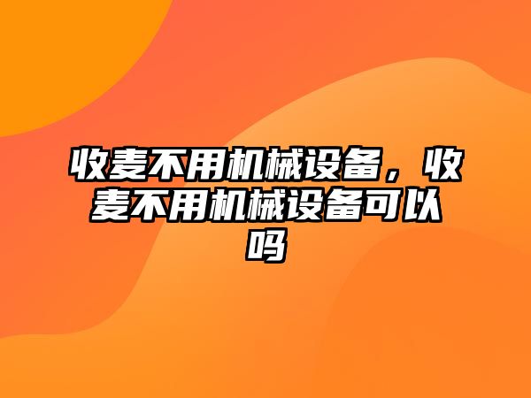 收麥不用機(jī)械設(shè)備，收麥不用機(jī)械設(shè)備可以嗎