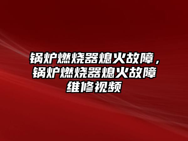 鍋爐燃燒器熄火故障，鍋爐燃燒器熄火故障維修視頻