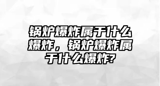 鍋爐爆炸屬于什么爆炸，鍋爐爆炸屬于什么爆炸?