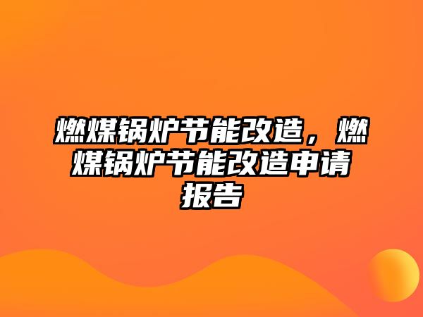 燃煤鍋爐節(jié)能改造，燃煤鍋爐節(jié)能改造申請(qǐng)報(bào)告