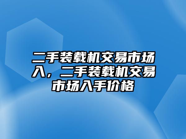 二手裝載機(jī)交易市場(chǎng)入，二手裝載機(jī)交易市場(chǎng)入手價(jià)格