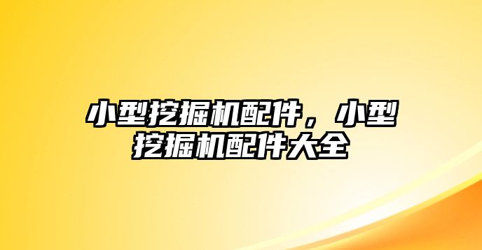 小型挖掘機(jī)配件，小型挖掘機(jī)配件大全