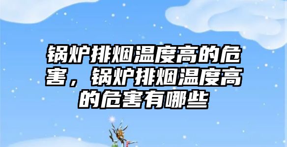 鍋爐排煙溫度高的危害，鍋爐排煙溫度高的危害有哪些