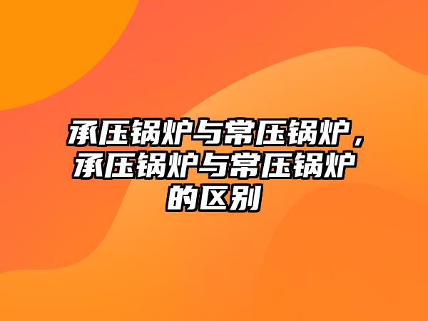 承壓鍋爐與常壓鍋爐，承壓鍋爐與常壓鍋爐的區(qū)別