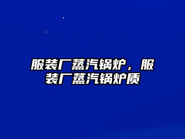 服裝廠蒸汽鍋爐，服裝廠蒸汽鍋爐質(zhì)釿