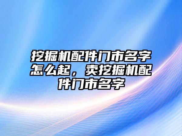 挖掘機配件門市名字怎么起，賣挖掘機配件門市名字