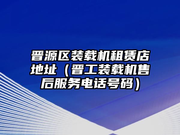 晉源區(qū)裝載機(jī)租賃店地址（晉工裝載機(jī)售后服務(wù)電話號碼）