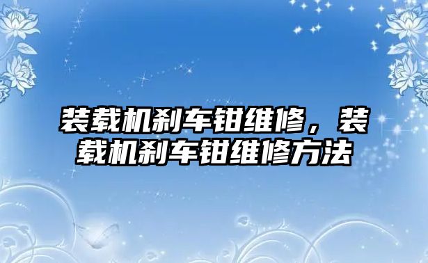 裝載機(jī)剎車鉗維修，裝載機(jī)剎車鉗維修方法