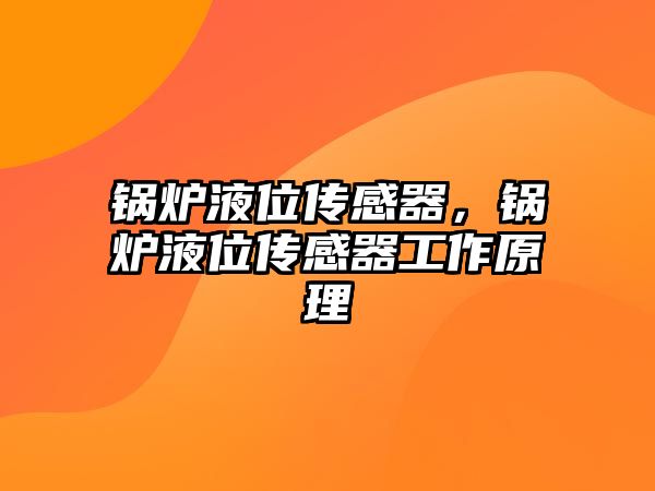 鍋爐液位傳感器，鍋爐液位傳感器工作原理