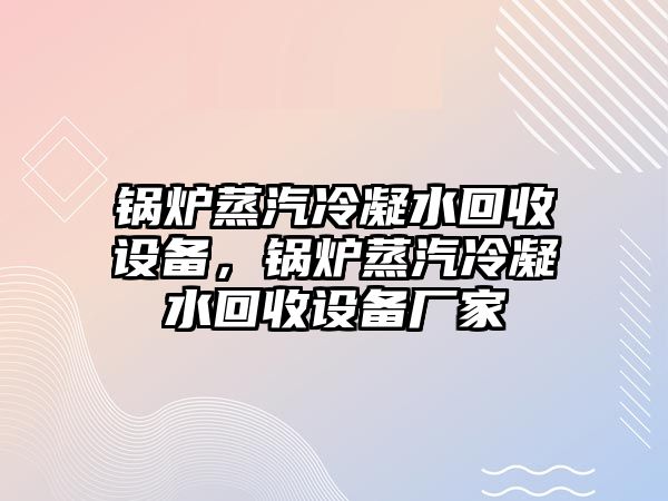 鍋爐蒸汽冷凝水回收設(shè)備，鍋爐蒸汽冷凝水回收設(shè)備廠家