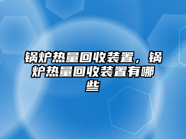 鍋爐熱量回收裝置，鍋爐熱量回收裝置有哪些