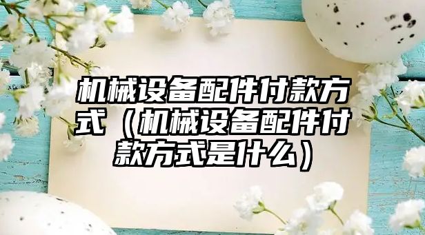 機(jī)械設(shè)備配件付款方式（機(jī)械設(shè)備配件付款方式是什么）