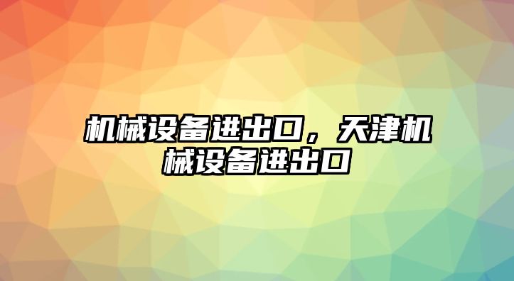 機械設(shè)備進出口，天津機械設(shè)備進出口