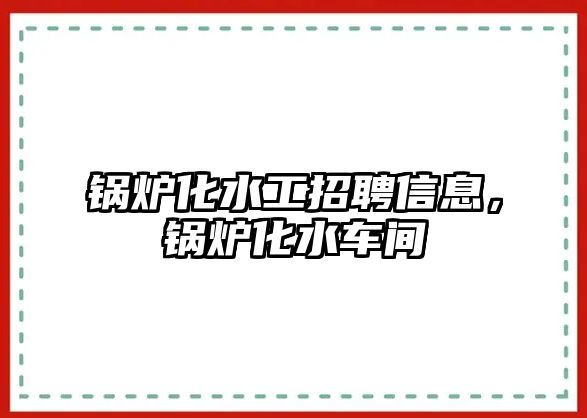 鍋爐化水工招聘信息，鍋爐化水車間