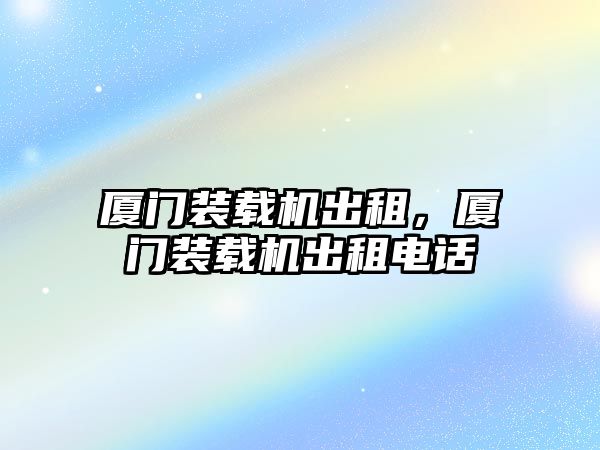 廈門裝載機出租，廈門裝載機出租電話