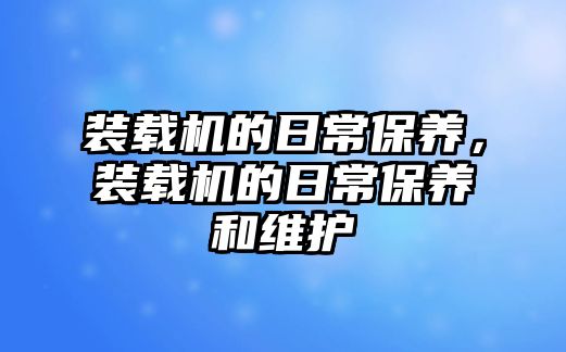 裝載機(jī)的日常保養(yǎng)，裝載機(jī)的日常保養(yǎng)和維護(hù)