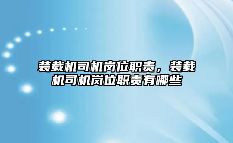 裝載機(jī)司機(jī)崗位職責(zé)，裝載機(jī)司機(jī)崗位職責(zé)有哪些