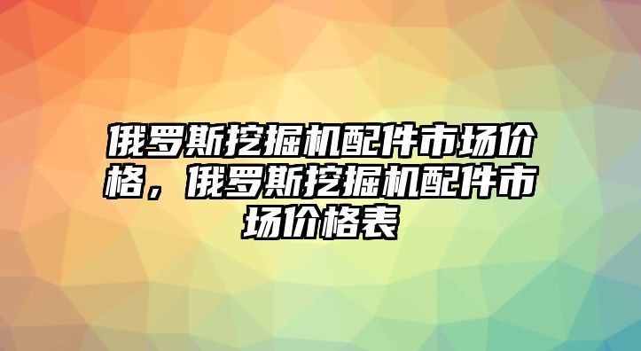 俄羅斯挖掘機配件市場價格，俄羅斯挖掘機配件市場價格表