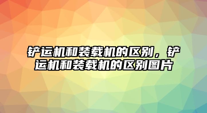 鏟運(yùn)機(jī)和裝載機(jī)的區(qū)別，鏟運(yùn)機(jī)和裝載機(jī)的區(qū)別圖片