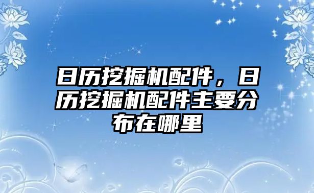 日歷挖掘機配件，日歷挖掘機配件主要分布在哪里