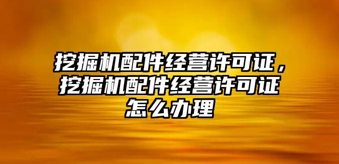 挖掘機配件經營許可證，挖掘機配件經營許可證怎么辦理