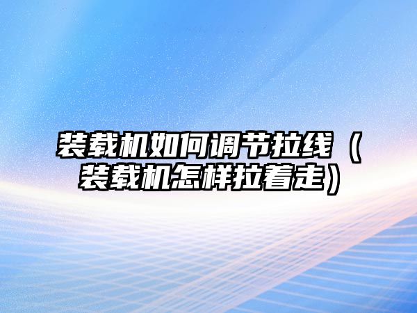 裝載機(jī)如何調(diào)節(jié)拉線（裝載機(jī)怎樣拉著走）