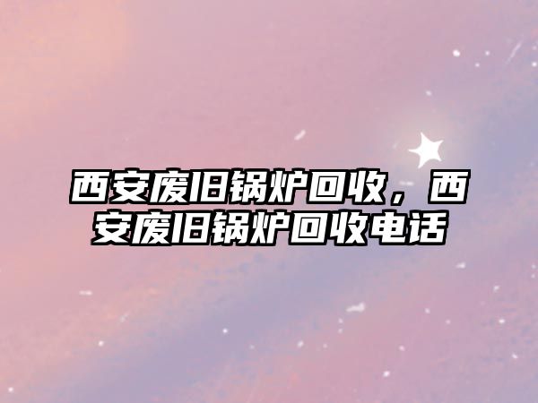 西安廢舊鍋爐回收，西安廢舊鍋爐回收電話