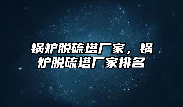 鍋爐脫硫塔廠家，鍋爐脫硫塔廠家排名