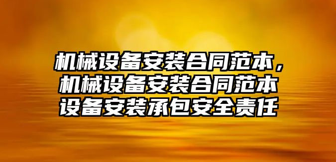 機械設(shè)備安裝合同范本，機械設(shè)備安裝合同范本設(shè)備安裝承包安全責(zé)任