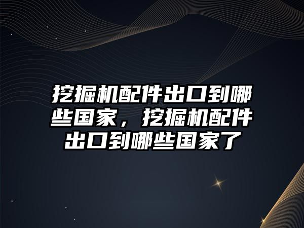 挖掘機(jī)配件出口到哪些國家，挖掘機(jī)配件出口到哪些國家了