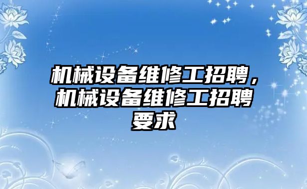 機(jī)械設(shè)備維修工招聘，機(jī)械設(shè)備維修工招聘要求