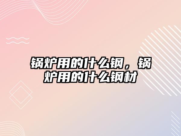 鍋爐用的什么鋼，鍋爐用的什么鋼材