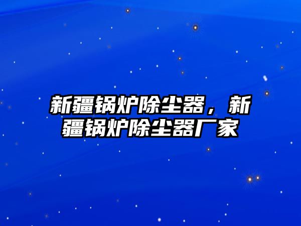 新疆鍋爐除塵器，新疆鍋爐除塵器廠家