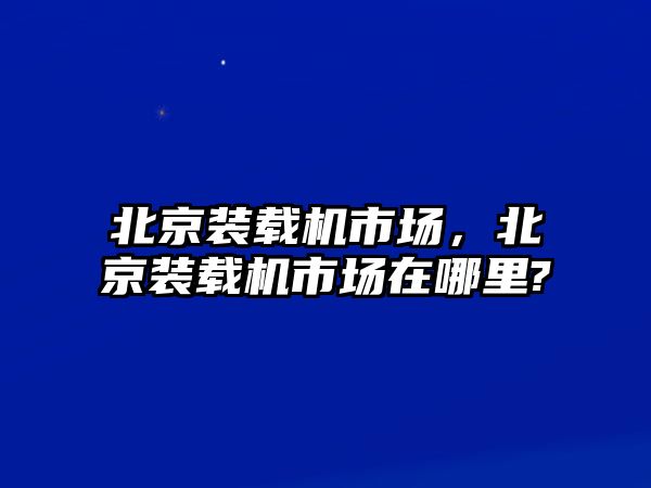 北京裝載機(jī)市場(chǎng)，北京裝載機(jī)市場(chǎng)在哪里?