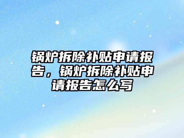 鍋爐拆除補貼申請報告，鍋爐拆除補貼申請報告怎么寫