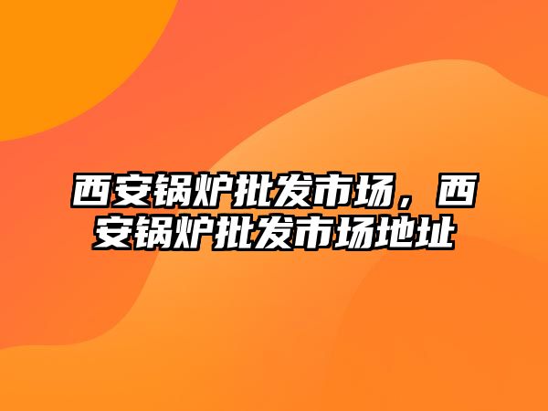 西安鍋爐批發(fā)市場，西安鍋爐批發(fā)市場地址