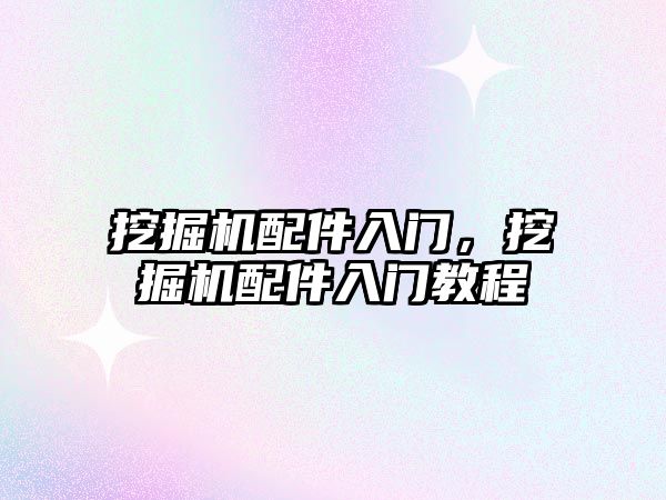 挖掘機配件入門，挖掘機配件入門教程